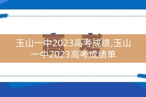 玉山一中2023高考成绩,玉山一中2023高考成绩单