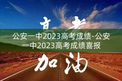 公安一中2023高考成绩-公安一中2023高考成绩喜报