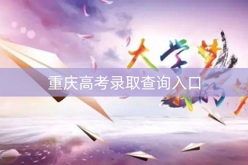 重庆高考录取查询入口 重庆高考录取查询入口