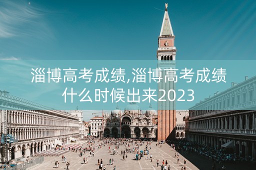 淄博高考成绩,淄博高考成绩什么时候出来2023