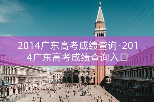 2014广东高考成绩查询-2014广东高考成绩查询入口