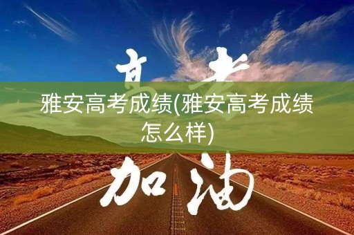 详细阅读:雅安高考成绩(雅安高考成绩怎么样) 雅安高考成绩(雅安高考成绩怎么样)