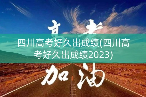 四川高考好久出成绩(四川高考好久出成绩2023)