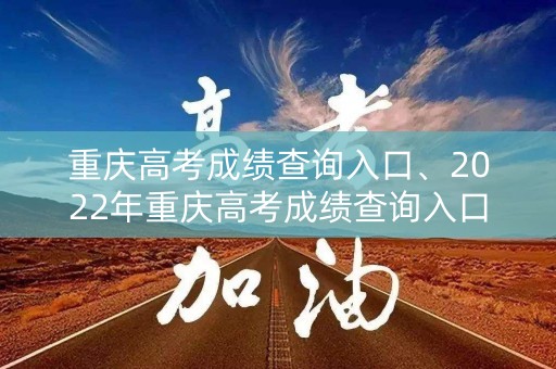 重庆高考成绩查询入口、2022年重庆高考成绩查询入口