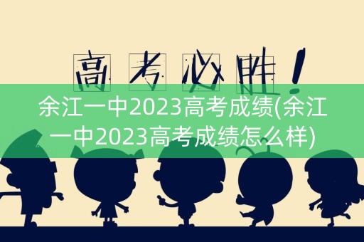 余江一中2023高考成绩(余江一中2023高考成绩怎么样)