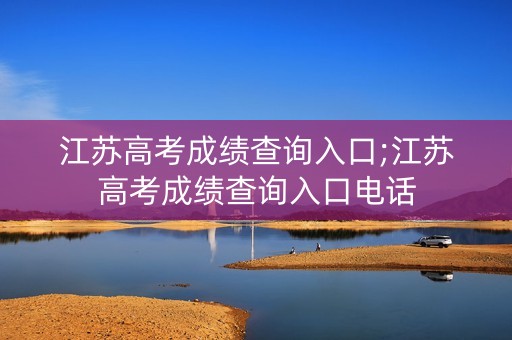 江苏高考成绩查询入口;江苏高考成绩查询入口电话