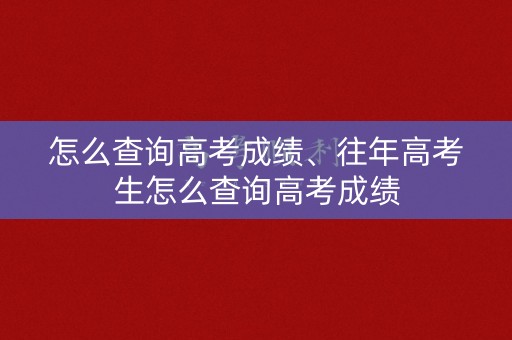 怎么查询高考成绩、往年高考生怎么查询高考成绩