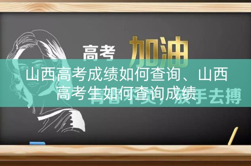 山西高考成绩如何查询、山西高考生如何查询成绩