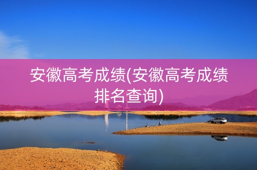 详细阅读:安徽高考成绩(安徽高考成绩排名查询) 安徽高考成绩(安徽高考成绩排名查询)