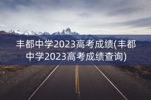 丰都中学2023高考成绩(丰都中学2023高考成绩查询)