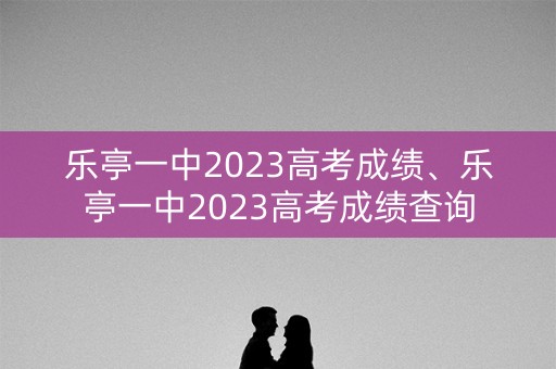 乐亭一中2023高考成绩、乐亭一中2023高考成绩查询