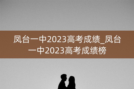 详细阅读:凤台一中2023高考成绩_凤台一中2023高考成绩榜 凤台一中2023高考成绩_凤台一中2023高考成绩榜