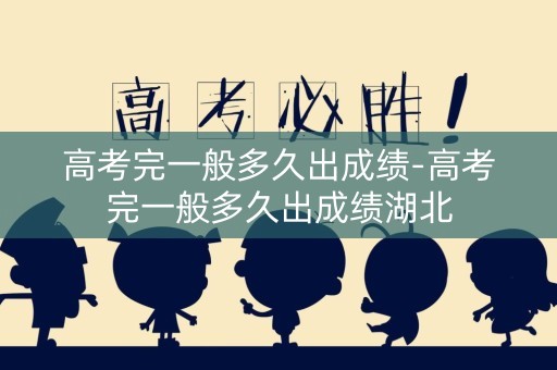 高考完一般多久出成绩-高考完一般多久出成绩湖北