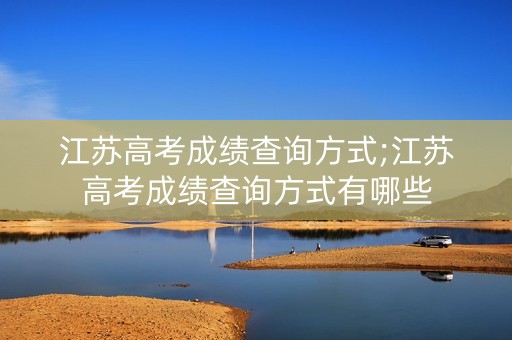 江苏高考成绩查询方式;江苏高考成绩查询方式有哪些