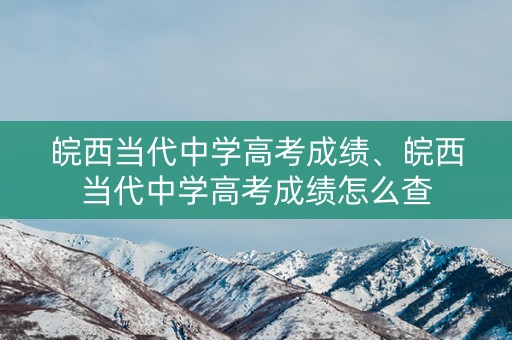 皖西当代中学高考成绩、皖西当代中学高考成绩怎么查