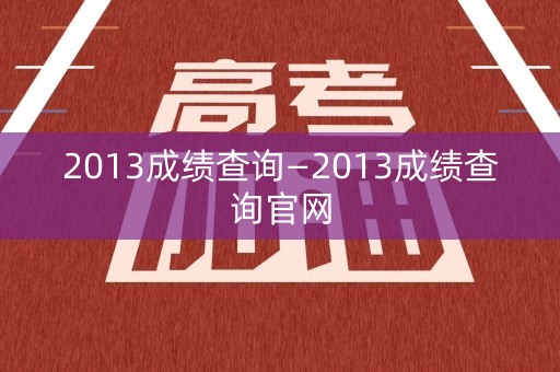 2013成绩查询—2013成绩查询官网