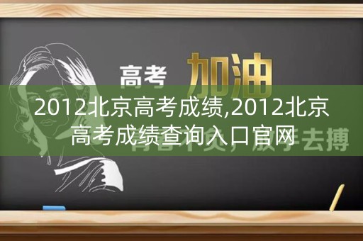 2012北京高考成绩,2012北京高考成绩查询入口官网