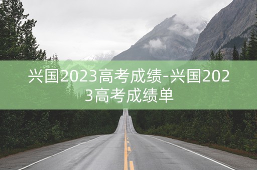 详细阅读:兴国2023高考成绩-兴国2023高考成绩单 兴国2023高考成绩-兴国2023高考成绩单