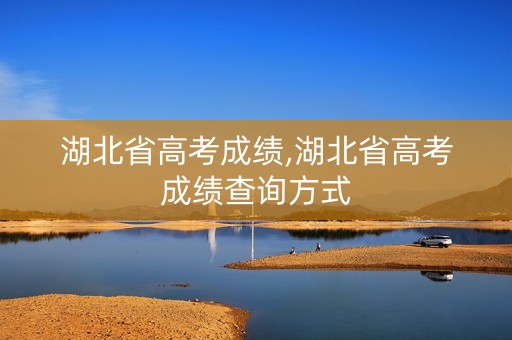 湖北省高考成绩,湖北省高考成绩查询方式