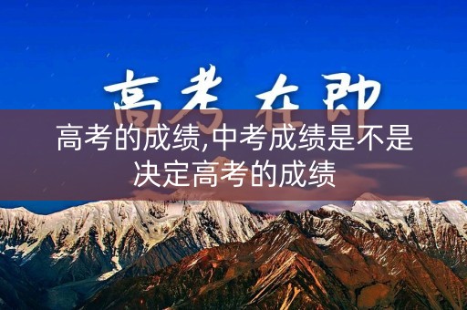 高考的成绩,中考成绩是不是决定高考的成绩