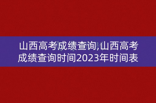 山西高考成绩查询,山西高考成绩查询时间2023年时间表