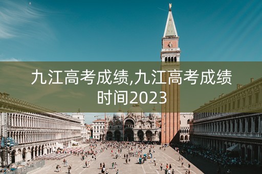 九江高考成绩,九江高考成绩时间2023