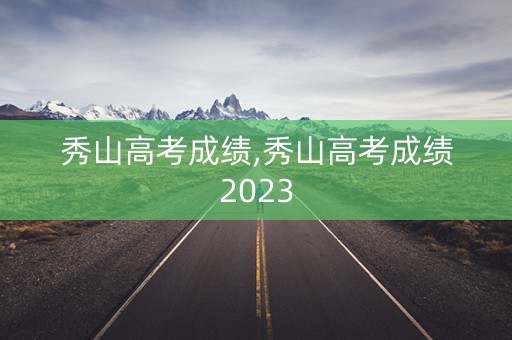秀山高考成绩,秀山高考成绩2023