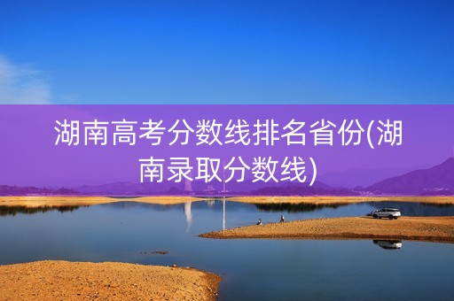 湖南高考分数线排名省份(湖南录取分数线) 湖南高考分数线排名省份(湖南录取分数线)