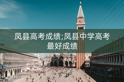 凤县高考成绩;凤县中学高考最好成绩
