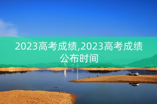 详细阅读:2023高考成绩,2023高考成绩公布时间 2023高考成绩,2023高考成绩公布时间