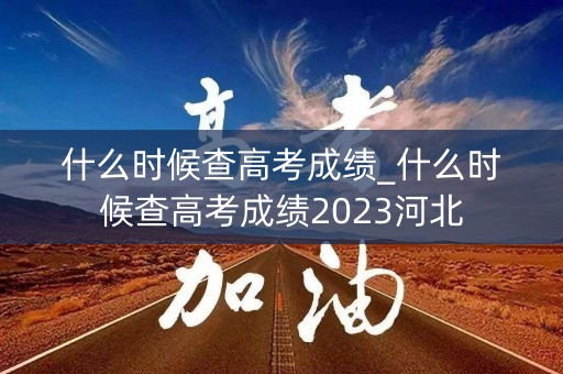 什么时候查高考成绩_什么时候查高考成绩2023河北