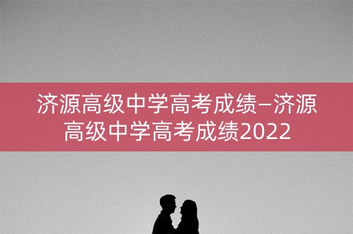 济源高级中学高考成绩—济源高级中学高考成绩2022