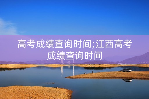 高考成绩查询时间;江西高考成绩查询时间
