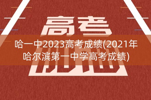 哈一中2023高考成绩(2021年哈尔滨第一中学高考成绩)