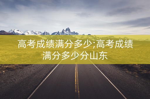 高考成绩满分多少;高考成绩满分多少分山东