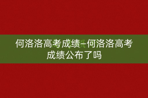 何洛洛高考成绩—何洛洛高考成绩公布了吗