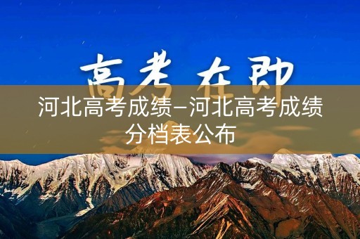 河北高考成绩—河北高考成绩分档表公布