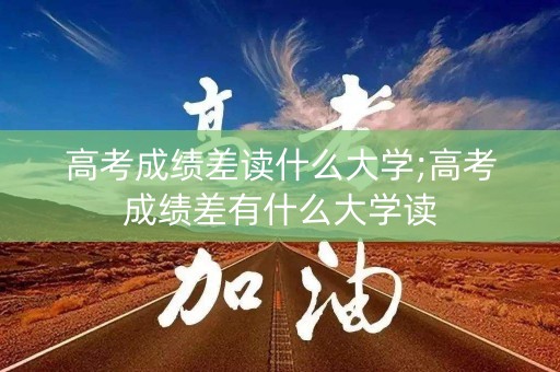 高考成绩差读什么大学;高考成绩差有什么大学读