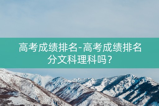 高考成绩排名-高考成绩排名分文科理科吗？