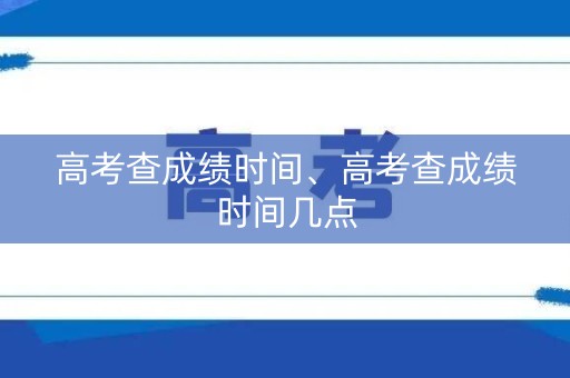 高考查成绩时间、高考查成绩时间几点