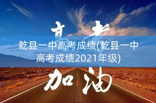 乾县一中高考成绩(乾县一中高考成绩2021年级)