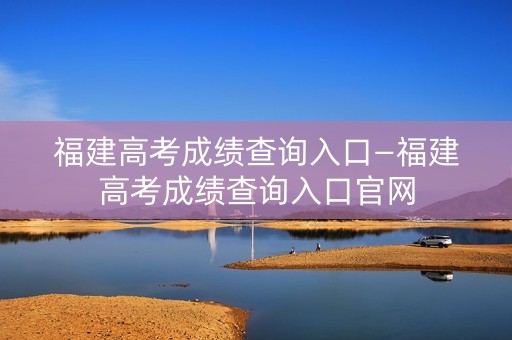 福建高考成绩查询入口—福建高考成绩查询入口官网