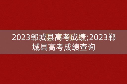 2023郸城县高考成绩;2023郸城县高考成绩查询