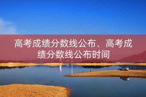 高考成绩分数线公布、高考成绩分数线公布时间