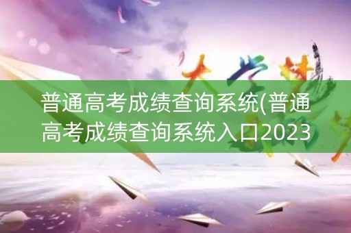 普通高考成绩查询系统(普通高考成绩查询系统入口2023年)