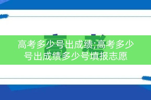 高考多少号出成绩;高考多少号出成绩多少号填报志愿