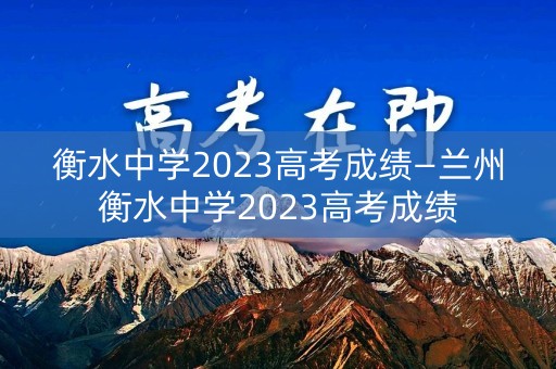 衡水中学2023高考成绩—兰州衡水中学2023高考成绩