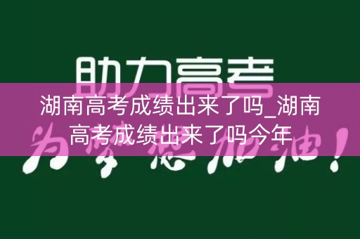 详细阅读:湖南高考成绩出来了吗_湖南高考成绩出来了吗今年 湖南高考成绩出来了吗_湖南高考成绩出来了吗今年