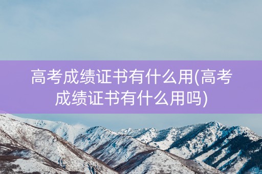 高考成绩证书有什么用(高考成绩证书有什么用吗)