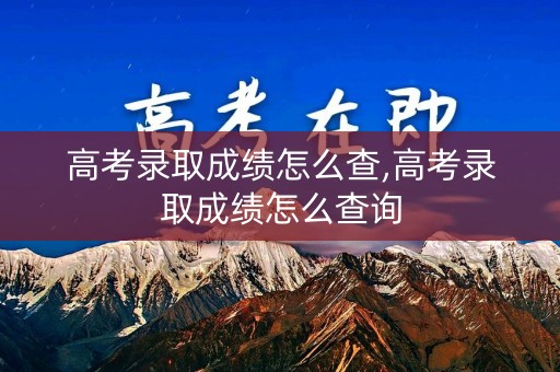 高考录取成绩怎么查,高考录取成绩怎么查询